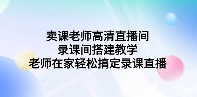 卖课老师高清直播间 录课间搭建教学，老师在家轻松搞定录课直播-伊恩资源网