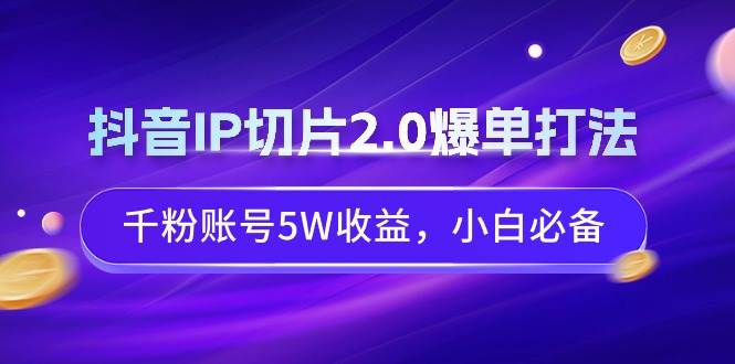 抖音IP切片2.0爆单打法，千粉账号5W收益，小白必备-伊恩资源网