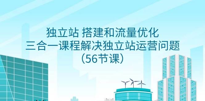 独立站 搭建和流量优化，三合一课程解决独立站运营问题（56节课）-伊恩资源网