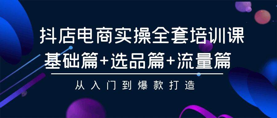 抖店电商实操全套培训课：基础篇+选品篇+流量篇，从入门到爆款打造-伊恩资源网