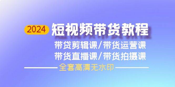 2024短视频带货教程，剪辑课+运营课+直播课+拍摄课（全套高清无水印）-伊恩资源网