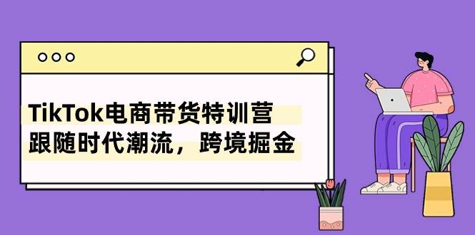 TikTok电商带货特训营，跟随时代潮流，跨境掘金（8节课）-伊恩资源网