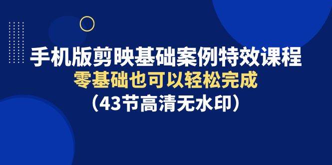 手机版剪映基础案例特效课程，零基础也可以轻松完成（43节高清无水印）-伊恩资源网