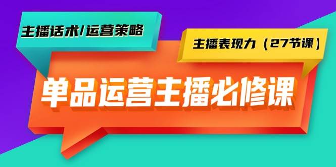 单品运营实操主播必修课：主播话术/运营策略/主播表现力（27节课）-伊恩资源网