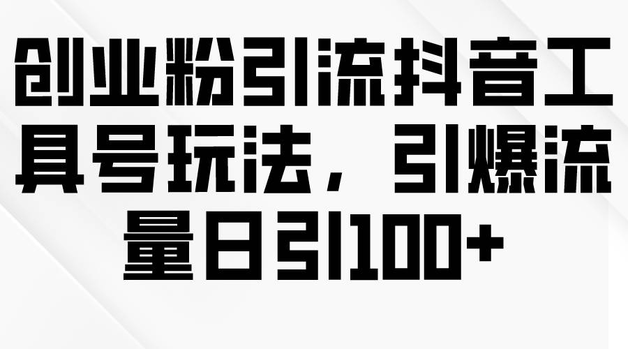 创业粉引流抖音工具号玩法，引爆流量日引100+-伊恩资源网