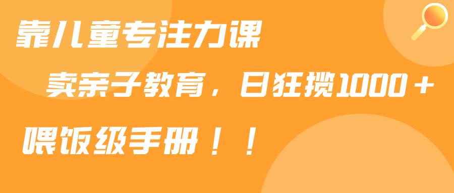 靠儿童专注力课程售卖亲子育儿课程，日暴力狂揽1000+，喂饭手册分享-伊恩资源网