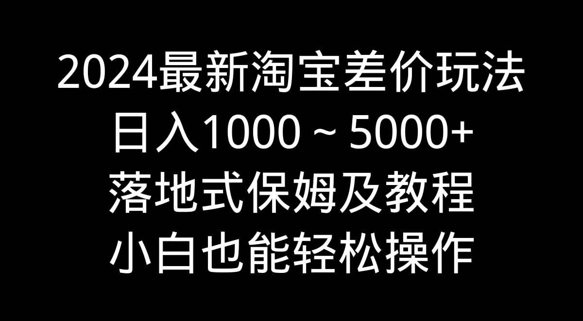 2024最新淘宝差价玩法，日入1000～5000+落地式保姆及教程 小白也能轻松操作-伊恩资源网