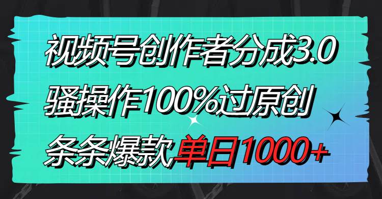 视频号创作者分成3.0玩法，骚操作100%过原创，条条爆款，单日1000+-伊恩资源网