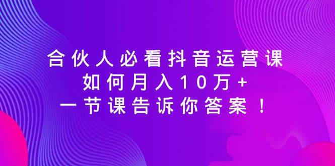 合伙人必看抖音运营课，如何月入10万+，一节课告诉你答案！-伊恩资源网