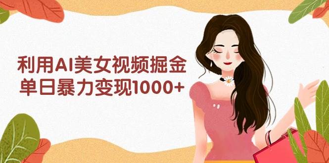 利用AI美女视频掘金，单日暴力变现1000+，多平台高收益，小白跟着干就完…-伊恩资源网