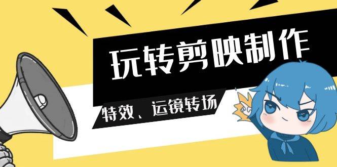 玩转 剪映制作，特效、运镜转场（113节视频）-伊恩资源网