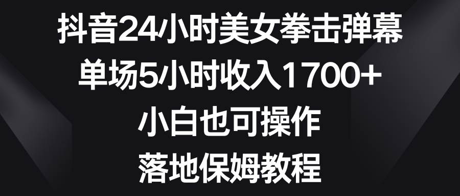 抖音24小时美女拳击弹幕，单场5小时收入1700+，小白也可操作，落地保姆教程-伊恩资源网