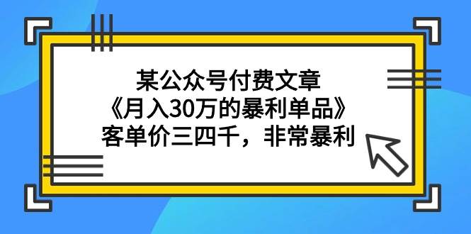 某公众号付费文章《月入30万的暴利单品》客单价三四千，非常暴利-伊恩资源网