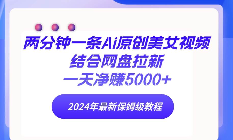 两分钟一条Ai原创美女视频结合网盘拉新，一天净赚5000+ 24年最新保姆级教程-伊恩资源网