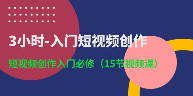 3小时-入门短视频创作：短视频创作入门必修（15节视频课）-伊恩资源网