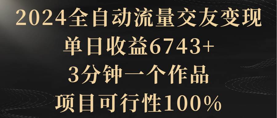 2024全自动流量交友变现，单日收益6743+，3分钟一个作品，项目可行性100%-伊恩资源网