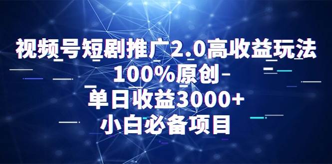 视频号短剧推广2.0高收益玩法，100%原创，单日收益3000+，小白必备项目-伊恩资源网