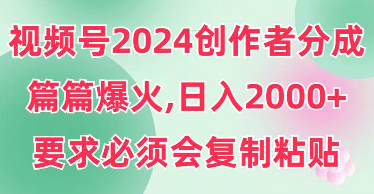 视频号2024创作者分成，片片爆火，要求必须会复制粘贴，日入2000+-伊恩资源网