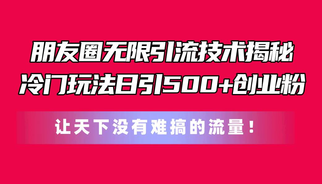 朋友圈无限引流技术揭秘，一个冷门玩法日引500+创业粉，让天下没有难搞…-伊恩资源网