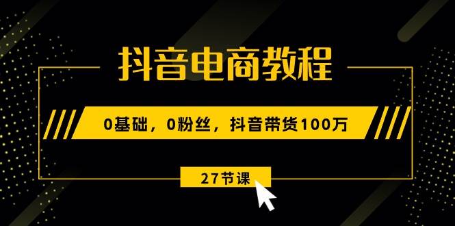 抖音电商教程：0基础，0粉丝，抖音带货100万（27节视频课）-伊恩资源网