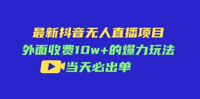 最新抖音无人直播项目，外面收费10w+的爆力玩法，当天必出单-伊恩资源网