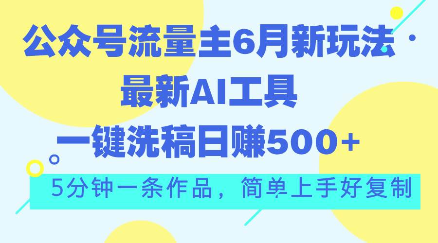 公众号流量主6月新玩法，最新AI工具一键洗稿单号日赚500+，5分钟一条作…-伊恩资源网