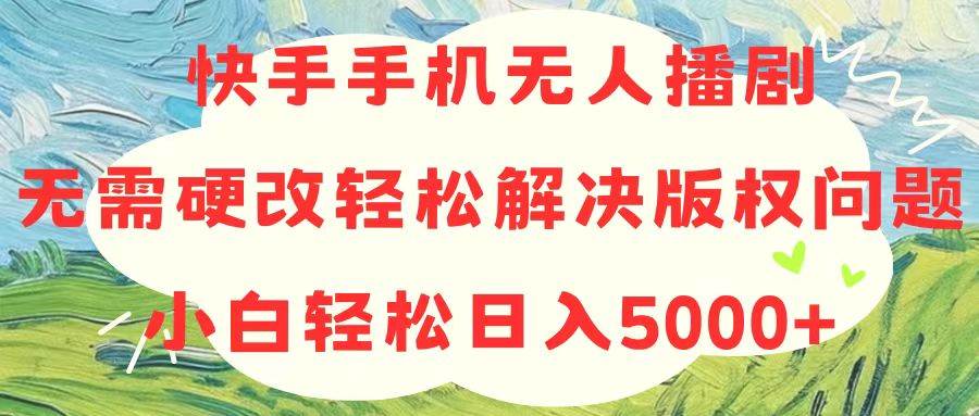 快手手机无人播剧，无需硬改，轻松解决版权问题，小白轻松日入5000+-伊恩资源网