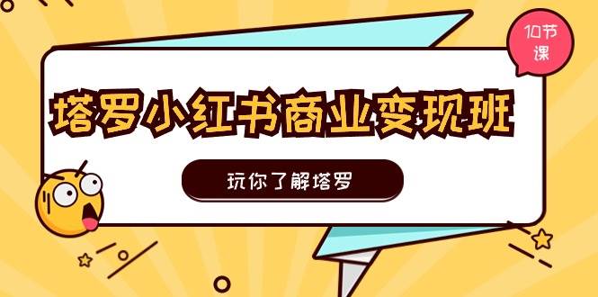 塔罗小红书商业变现实操班，玩你了解塔罗，玩转小红书塔罗变现（10节课）-伊恩资源网