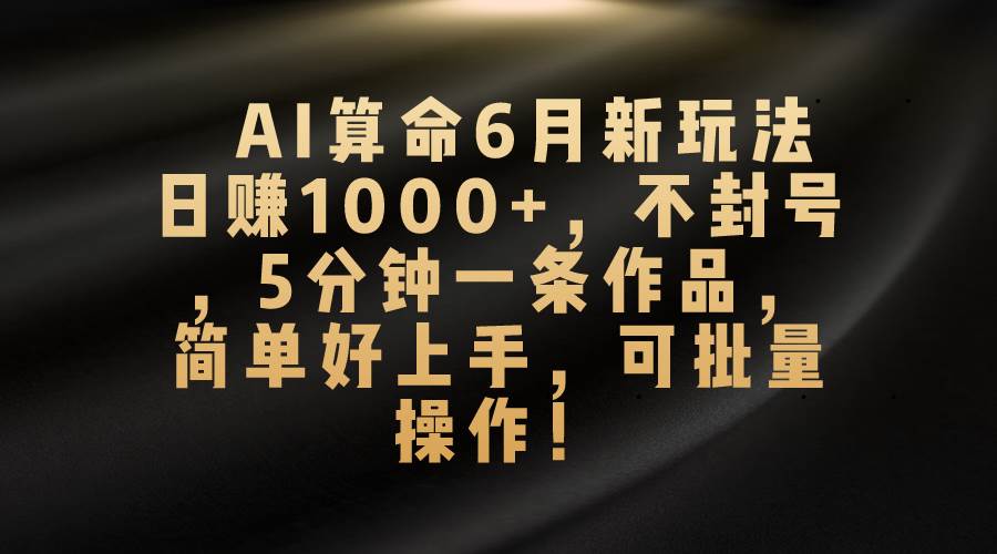 AI算命6月新玩法，日赚1000+，不封号，5分钟一条作品，简单好上手，可…-伊恩资源网