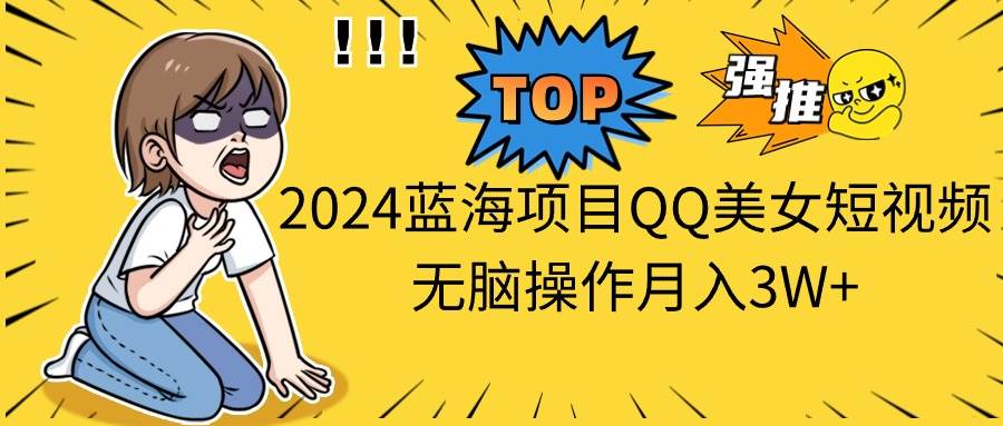 2024蓝海项目QQ美女短视频无脑操作月入3W+-伊恩资源网