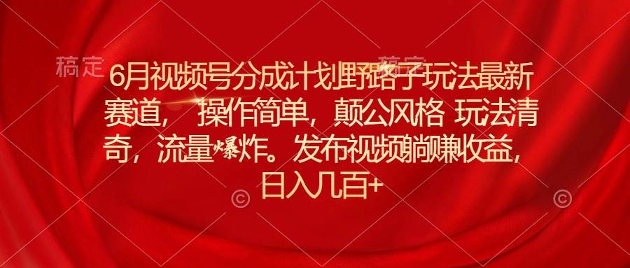 6月视频号分成计划野路子玩法最新赛道操作简单，颠公风格玩法清奇，流…-伊恩资源网