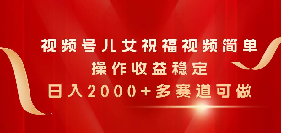 视频号儿女祝福视频，简单操作收益稳定，日入2000+，多赛道可做-伊恩资源网