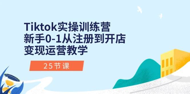 Tiktok实操训练营：新手0-1从注册到开店变现运营教学（25节课）-伊恩资源网