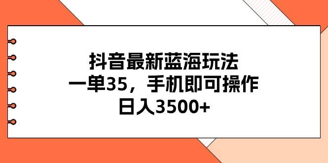 抖音最新蓝海玩法，一单35，手机即可操作，日入3500+，不了解一下真是…-伊恩资源网