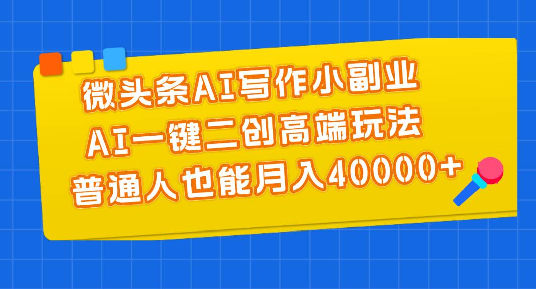 微头条AI写作小副业，AI一键二创高端玩法 普通人也能月入40000+-伊恩资源网