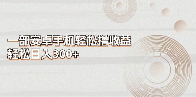 一部安卓手机轻松撸收益，轻松日入300+-伊恩资源网