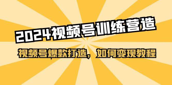 2024视频号训练营，视频号爆款打造，如何变现教程（20节课）-伊恩资源网