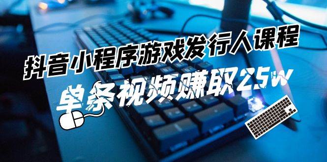 抖音小程序-游戏发行人课程：带你玩转游戏任务变现，单条视频赚取25w-伊恩资源网