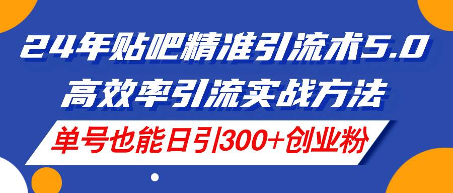 24年贴吧精准引流术5.0，高效率引流实战方法，单号也能日引300+创业粉-伊恩资源网