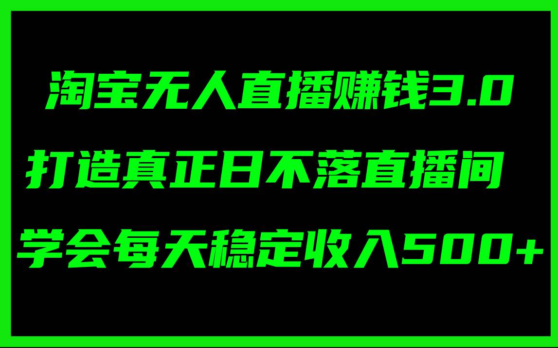 淘宝无人直播赚钱3.0，打造真正日不落直播间 ，学会每天稳定收入500+-伊恩资源网