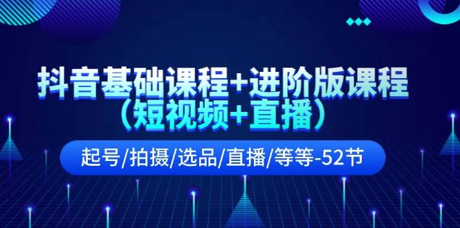 抖音基础课程+进阶版课程（短视频+直播）起号/拍摄/选品/直播/等等-52节-伊恩资源网