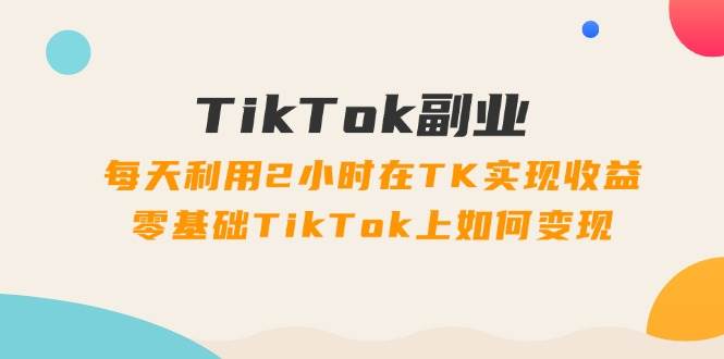 TikTok副业：每天利用2小时在TK实现收益，零基础TikTok上如何变现，34节程-伊恩资源网