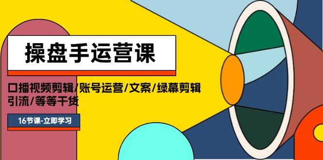 操盘手运营课程：口播视频剪辑/账号运营/文案/绿幕剪辑/引流/干货/16节-伊恩资源网