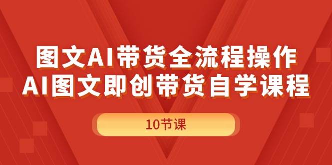 图文AI带货全流程操作，AI图文即创带货自学课程-伊恩资源网