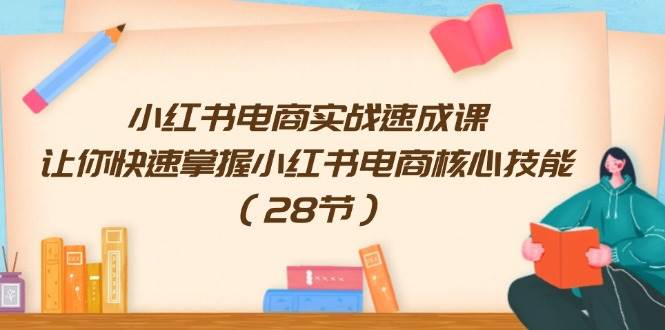 小红书电商实战速成课，让你快速掌握小红书电商核心技能（28节）-伊恩资源网