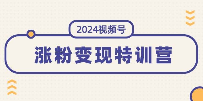 2024视频号-涨粉变现特训营：一站式打造稳定视频号涨粉变现模式（10节）-伊恩资源网