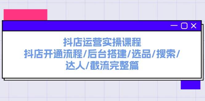 抖店运营实操课程：抖店开通流程/后台搭建/选品/搜索/达人/截流完整篇-伊恩资源网