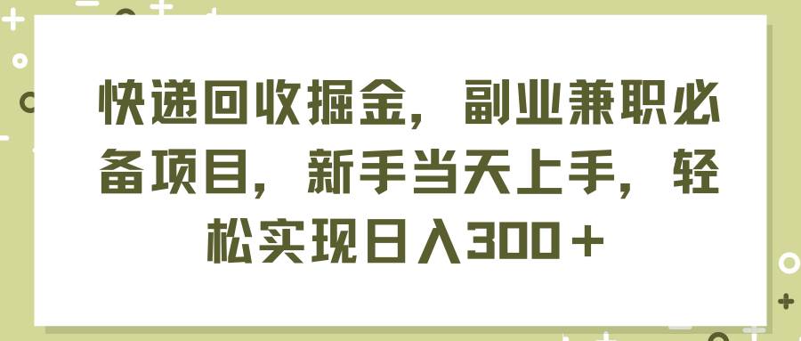 快递回收掘金，副业兼职必备项目，新手当天上手，轻松实现日入300＋-伊恩资源网