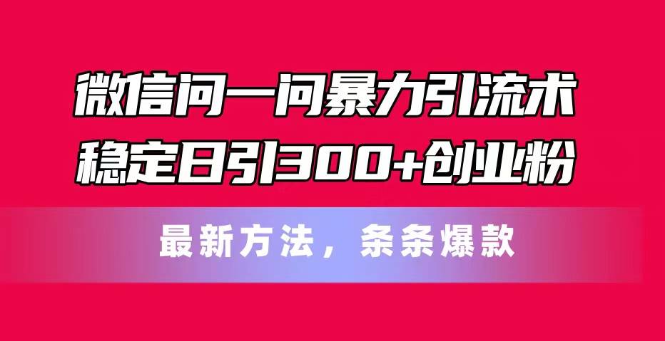 微信问一问暴力引流术，稳定日引300+创业粉，最新方法，条条爆款-伊恩资源网