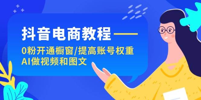 抖音电商教程：0粉开通橱窗/提高账号权重/AI做视频和图文-伊恩资源网